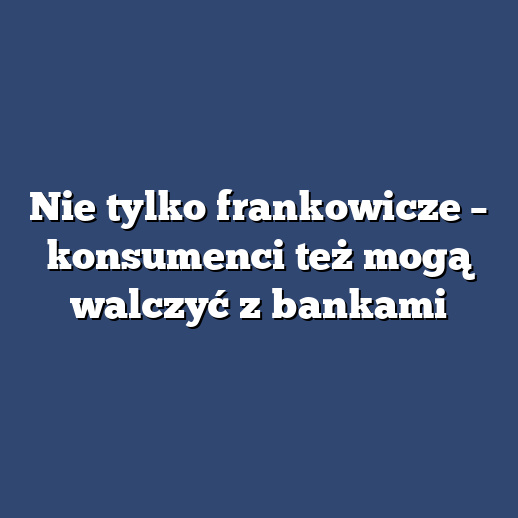 Nie tylko frankowicze – konsumenci też mogą walczyć z bankami
