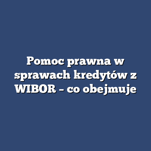 Pomoc prawna w sprawach kredytów z WIBOR – co obejmuje