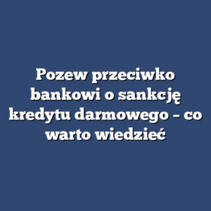 Pozew przeciwko bankowi o sankcję kredytu darmowego – co warto wiedzieć