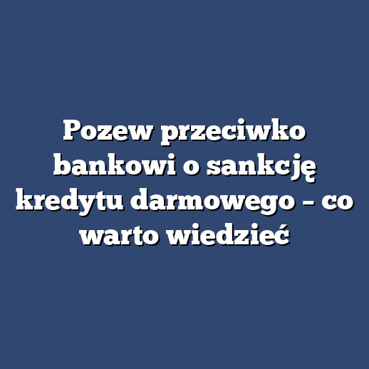 Pozew przeciwko bankowi o sankcję kredytu darmowego – co warto wiedzieć