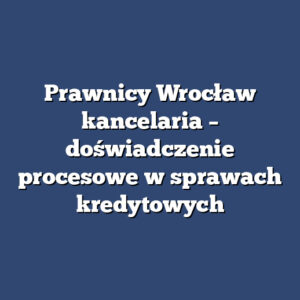Prawnicy Wrocław kancelaria – doświadczenie procesowe w sprawach kredytowych