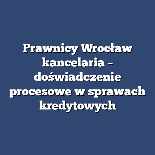 Prawnicy Wrocław kancelaria – doświadczenie procesowe w sprawach kredytowych