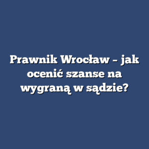 Prawnik Wrocław – jak ocenić szanse na wygraną w sądzie?