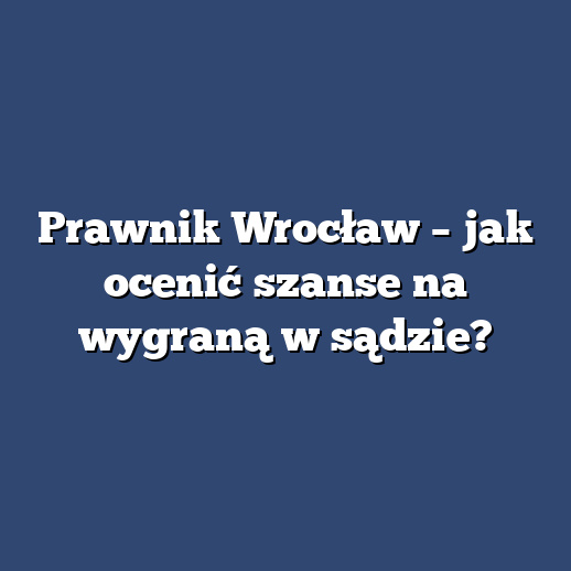 Prawnik Wrocław – jak ocenić szanse na wygraną w sądzie?