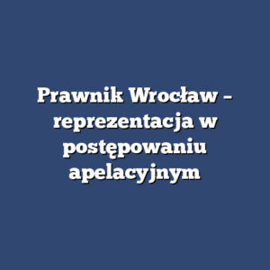 Prawnik Wrocław – reprezentacja w postępowaniu apelacyjnym