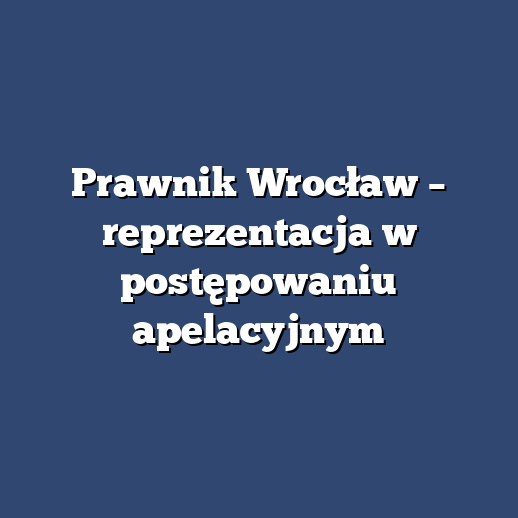 Prawnik Wrocław – reprezentacja w postępowaniu apelacyjnym