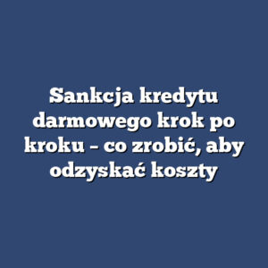 Sankcja kredytu darmowego krok po kroku – co zrobić, aby odzyskać koszty