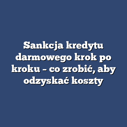 Sankcja kredytu darmowego krok po kroku – co zrobić, aby odzyskać koszty
