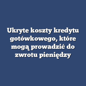 Ukryte koszty kredytu gotówkowego, które mogą prowadzić do zwrotu pieniędzy