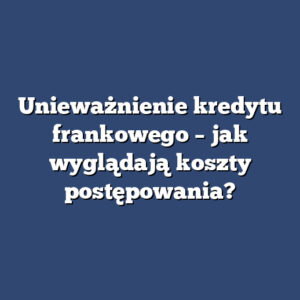 Unieważnienie kredytu frankowego – jak wyglądają koszty postępowania?