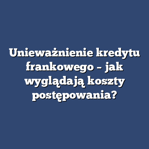 Unieważnienie kredytu frankowego – jak wyglądają koszty postępowania?