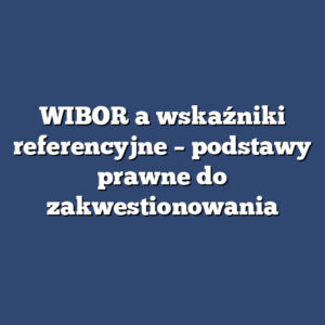 WIBOR a wskaźniki referencyjne – podstawy prawne do zakwestionowania