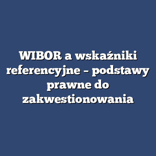 WIBOR a wskaźniki referencyjne – podstawy prawne do zakwestionowania