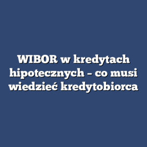 WIBOR w kredytach hipotecznych – co musi wiedzieć kredytobiorca