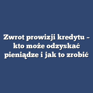 Zwrot prowizji kredytu – kto może odzyskać pieniądze i jak to zrobić