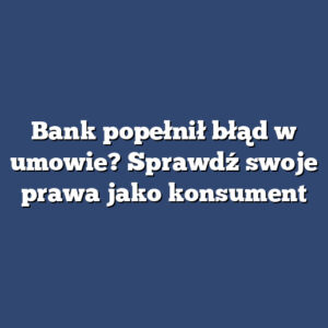 Bank popełnił błąd w umowie? Sprawdź swoje prawa jako konsument