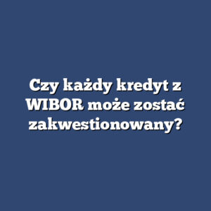 Czy każdy kredyt z WIBOR może zostać zakwestionowany?