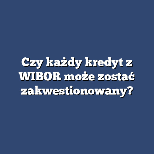 Czy każdy kredyt z WIBOR może zostać zakwestionowany?