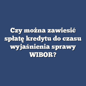 Czy można zawiesić spłatę kredytu do czasu wyjaśnienia sprawy WIBOR?