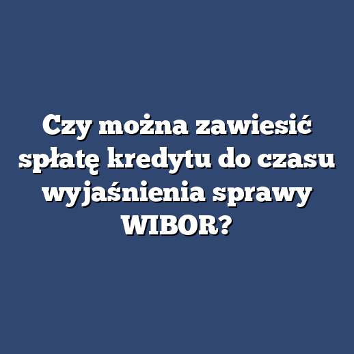 Czy można zawiesić spłatę kredytu do czasu wyjaśnienia sprawy WIBOR?