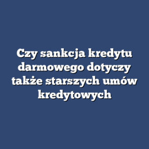Czy sankcja kredytu darmowego dotyczy także starszych umów kredytowych