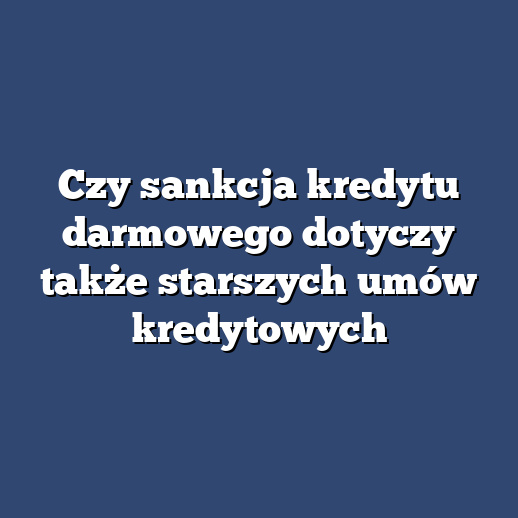 Czy sankcja kredytu darmowego dotyczy także starszych umów kredytowych