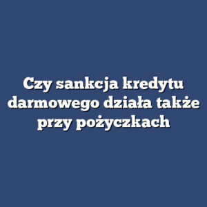 Czy sankcja kredytu darmowego działa także przy pożyczkach