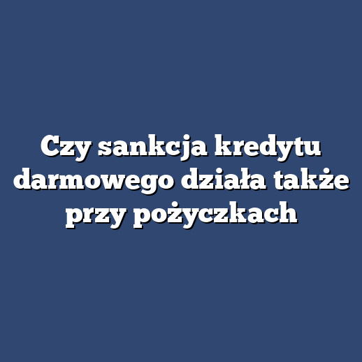 Czy sankcja kredytu darmowego działa także przy pożyczkach