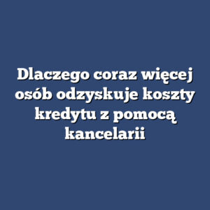 Dlaczego coraz więcej osób odzyskuje koszty kredytu z pomocą kancelarii