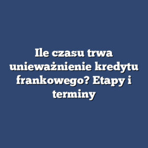 Ile czasu trwa unieważnienie kredytu frankowego? Etapy i terminy