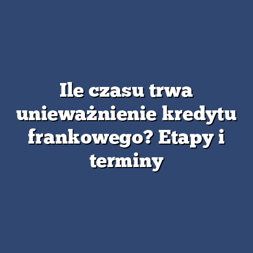 Ile czasu trwa unieważnienie kredytu frankowego? Etapy i terminy