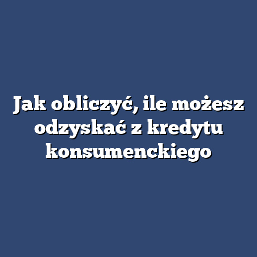 Jak obliczyć, ile możesz odzyskać z kredytu konsumenckiego