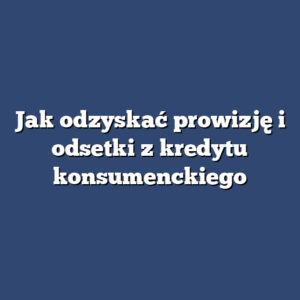 Jak odzyskać prowizję i odsetki z kredytu konsumenckiego