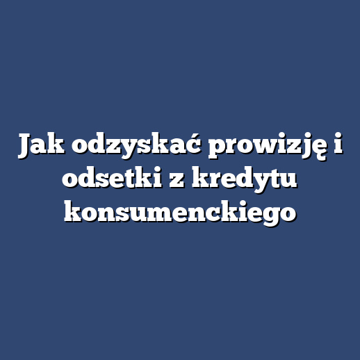 Jak odzyskać prowizję i odsetki z kredytu konsumenckiego