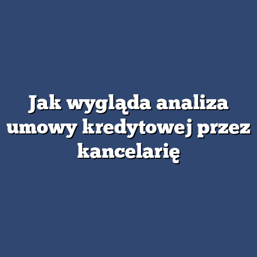 Jak wygląda analiza umowy kredytowej przez kancelarię