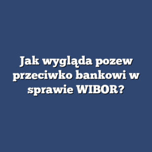 Jak wygląda pozew przeciwko bankowi w sprawie WIBOR?
