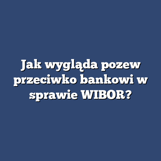 Jak wygląda pozew przeciwko bankowi w sprawie WIBOR?
