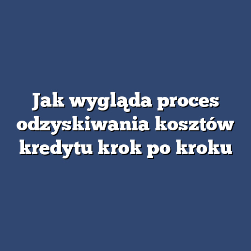 Jak wygląda proces odzyskiwania kosztów kredytu krok po kroku