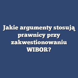 Jakie argumenty stosują prawnicy przy zakwestionowaniu WIBOR?