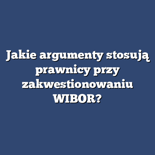Jakie argumenty stosują prawnicy przy zakwestionowaniu WIBOR?