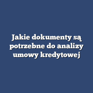Jakie dokumenty są potrzebne do analizy umowy kredytowej