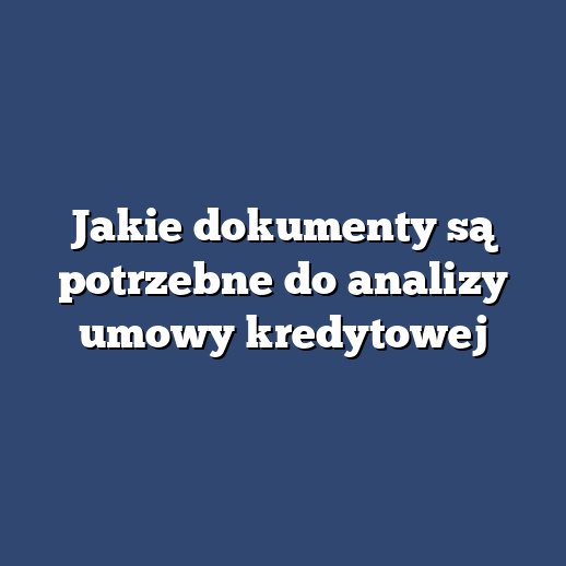 Jakie dokumenty są potrzebne do analizy umowy kredytowej