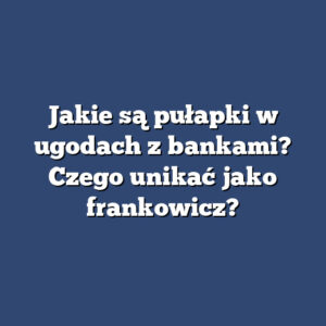 Jakie są pułapki w ugodach z bankami? Czego unikać jako frankowicz?