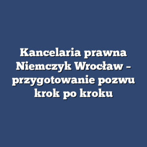 Kancelaria prawna Niemczyk Wrocław – przygotowanie pozwu krok po kroku
