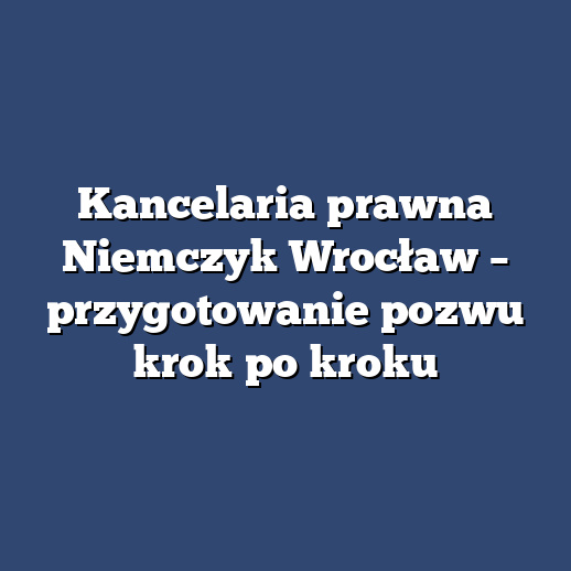 Kancelaria prawna Niemczyk Wrocław – przygotowanie pozwu krok po kroku