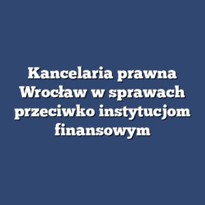 Kancelaria prawna Wrocław w sprawach przeciwko instytucjom finansowym