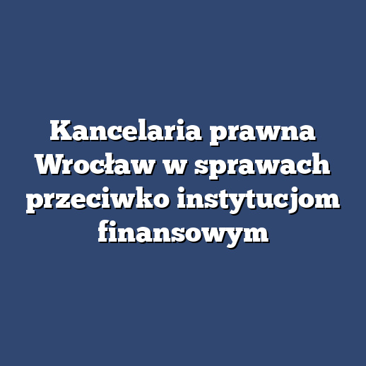 Kancelaria prawna Wrocław w sprawach przeciwko instytucjom finansowym