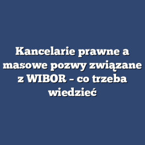 Kancelarie prawne a masowe pozwy związane z WIBOR – co trzeba wiedzieć