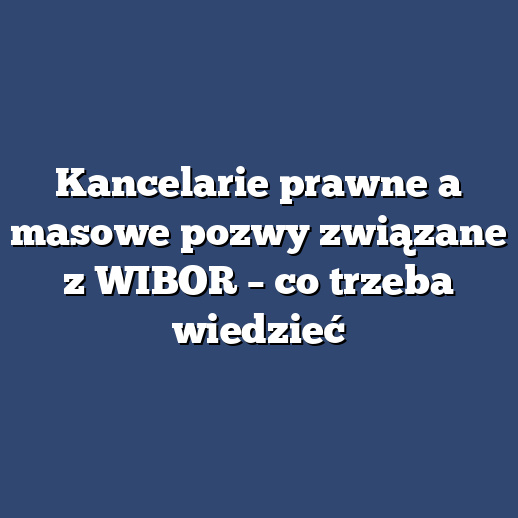 Kancelarie prawne a masowe pozwy związane z WIBOR – co trzeba wiedzieć