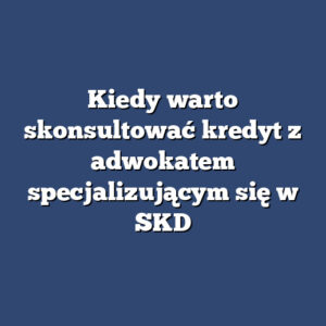 Kiedy warto skonsultować kredyt z adwokatem specjalizującym się w SKD